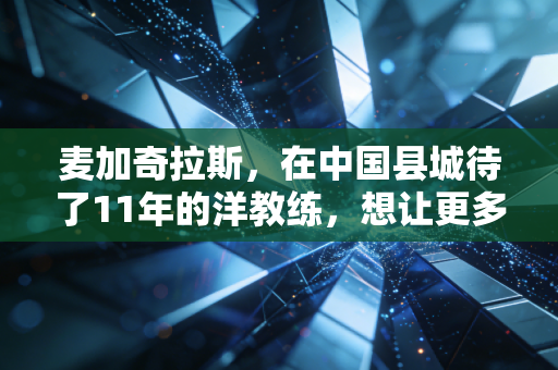 麦加奇拉斯,在中国县城待了11年的洋教练,想让更多山里娃踢上职业联赛 麦加奇拉斯,在中国县城待了11年的洋教练,想让更多山里娃踢上职业联赛