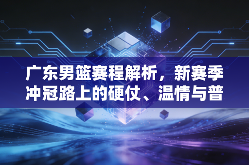 广东男篮赛程解析,新赛季冲冠路上的硬仗、温情与普通人的篮球信仰 广东男篮赛程解析,新赛季冲冠路上的硬仗、温情与普通人的篮球信仰