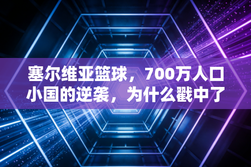 塞尔维亚篮球,700万人口小国的逆袭,为什么戳中了中国球迷的心脏? 塞尔维亚篮球,700万人口小国的逆袭,为什么戳中了中国球迷的心脏?