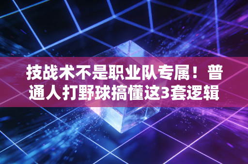 技战术不是职业队专属!普通人打野球搞懂这3套逻辑,胜率直接翻两倍 技战术不是职业队专属!普通人打野球搞懂这3套逻辑,胜率直接翻两倍