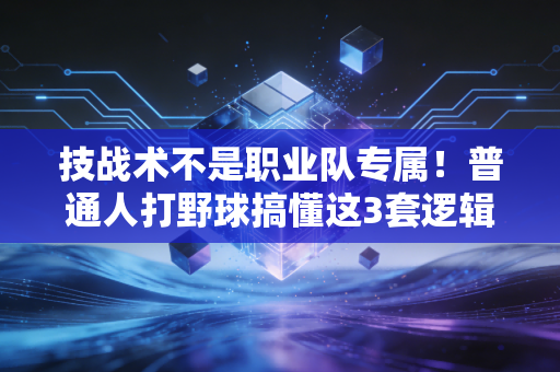 技战术不是职业队专属!普通人打野球搞懂这3套逻辑,胜率直接翻两倍 技战术不是职业队专属!普通人打野球搞懂这3套逻辑,胜率直接翻两倍