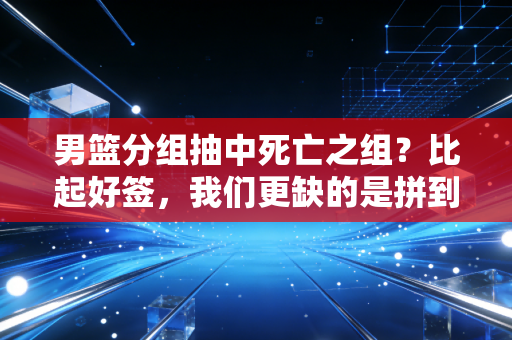 男篮分组抽中死亡之组?比起好签,我们更缺的是拼到底的心气 男篮分组抽中死亡之组?比起好签,我们更缺的是拼到底的心气