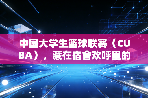 中国大学生篮球联赛(CUBA),藏在宿舍欢呼里的青春野望,是比职业赛场更烫的普通人梦 中国大学生篮球联赛(CUBA),藏在宿舍欢呼里的青春野望,是比职业赛场更烫的普通人梦
