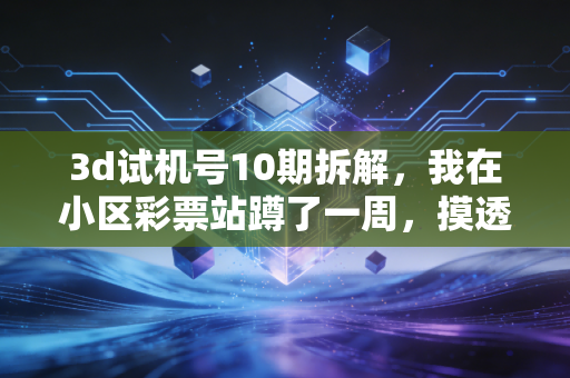 3d试机号10期拆解,我在小区彩票站蹲了一周,摸透了普通彩民的赚钱逻辑和踩坑教训 3d试机号10期拆解,我在小区彩票站蹲了一周,摸透了普通彩民的赚钱逻辑和踩坑教训