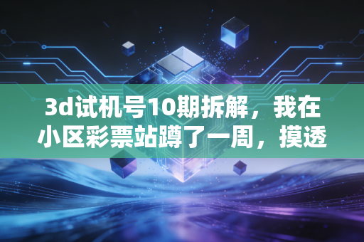 3d试机号10期拆解,我在小区彩票站蹲了一周,摸透了普通彩民的赚钱逻辑和踩坑教训 3d试机号10期拆解,我在小区彩票站蹲了一周,摸透了普通彩民的赚钱逻辑和踩坑教训