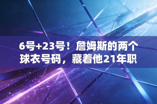 6号+23号!詹姆斯的两个球衣号码,藏着他21年职业生涯的半座NBA江湖 6号+23号!詹姆斯的两个球衣号码,藏着他21年职业生涯的半座NBA江湖