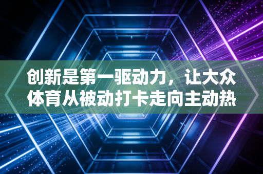 创新是第一驱动力,让大众体育从被动打卡走向主动热爱 创新是第一驱动力,让大众体育从被动打卡走向主动热爱