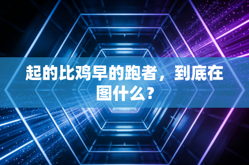 起的比鸡早的跑者,到底在图什么? 起的比鸡早的跑者,到底在图什么?