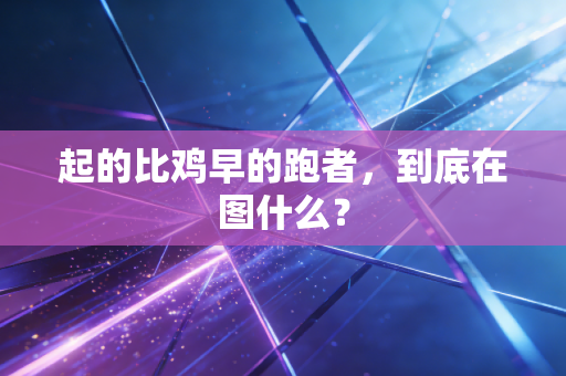 起的比鸡早的跑者,到底在图什么? 起的比鸡早的跑者,到底在图什么?
