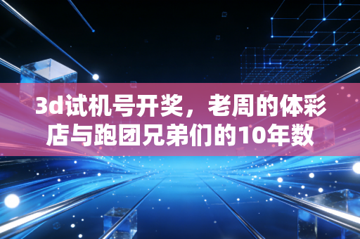3d试机号开奖,老周的体彩店与跑团兄弟们的10年数字羁绊 3d试机号开奖,老周的体彩店与跑团兄弟们的10年数字羁绊