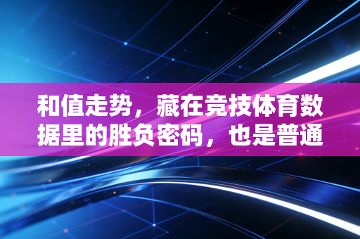 和值走势,藏在竞技体育数据里的胜负密码,也是普通人玩球的实用指南 和值走势,藏在竞技体育数据里的胜负密码,也是普通人玩球的实用指南