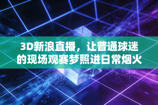 3D新浪直播,让普通球迷的现场观赛梦照进日常烟火 3D新浪直播,让普通球迷的现场观赛梦照进日常烟火