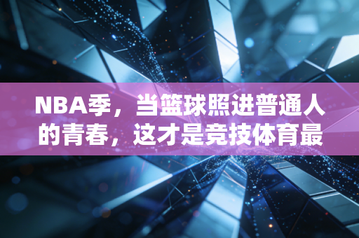 NBA季,当篮球照进普通人的青春,这才是竞技体育最动人的模样 NBA季,当篮球照进普通人的青春,这才是竞技体育最动人的模样