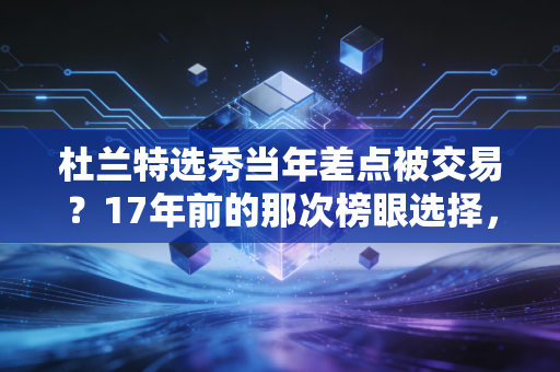 杜兰特选秀当年差点被交易？17年前的那次榜眼选择，改写了NBA三个时代的走向