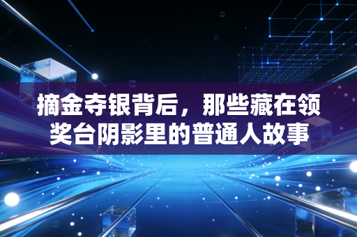 摘金夺银背后,那些藏在领奖台阴影里的普通人故事 摘金夺银背后,那些藏在领奖台阴影里的普通人故事
