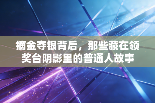 摘金夺银背后，那些藏在领奖台阴影里的普通人故事