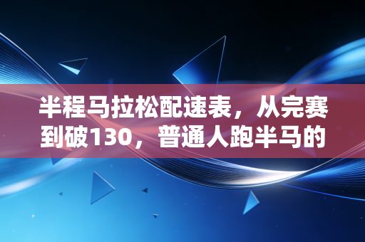 半程马拉松配速表，从完赛到破130，普通人跑半马的实用提速指南