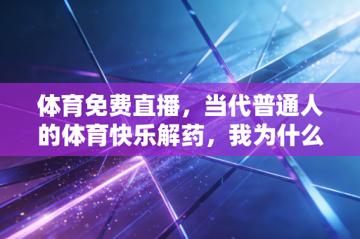 体育免费直播,当代普通人的体育快乐解药,我为什么说它是体育普惠的最优解? 体育免费直播,当代普通人的体育快乐解药,我为什么说它是体育普惠的最优解?