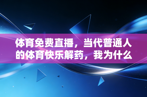 体育免费直播,当代普通人的体育快乐解药,我为什么说它是体育普惠的最优解? 体育免费直播,当代普通人的体育快乐解药,我为什么说它是体育普惠的最优解?