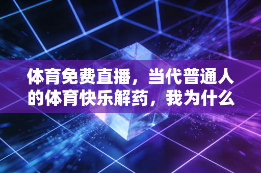 体育免费直播，当代普通人的体育快乐解药，我为什么说它是体育普惠的最优解？