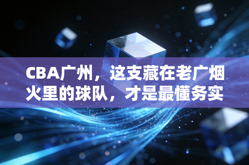 CBA广州,这支藏在老广烟火里的球队,才是最懂务实篮球的城市名片 CBA广州,这支藏在老广烟火里的球队,才是最懂务实篮球的城市名片