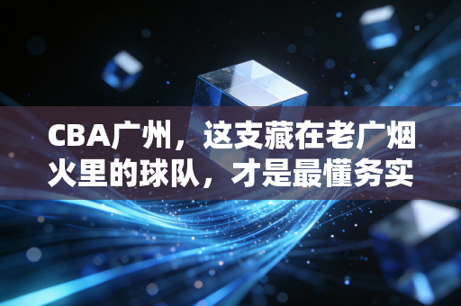 CBA广州,这支藏在老广烟火里的球队,才是最懂务实篮球的城市名片 CBA广州,这支藏在老广烟火里的球队,才是最懂务实篮球的城市名片