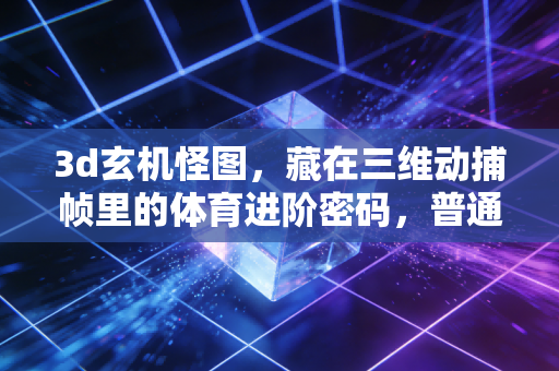 3d玄机怪图,藏在三维动捕帧里的体育进阶密码,普通人也能靠它从入门摸到专业门槛 3d玄机怪图,藏在三维动捕帧里的体育进阶密码,普通人也能靠它从入门摸到专业门槛