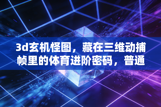 3d玄机怪图，藏在三维动捕帧里的体育进阶密码，普通人也能靠它从入门摸到专业门槛