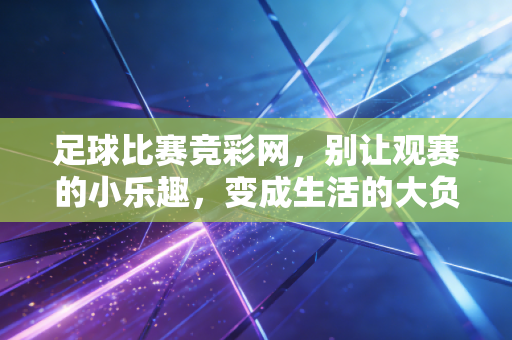 足球比赛竞彩网,别让观赛的小乐趣,变成生活的大负担 足球比赛竞彩网,别让观赛的小乐趣,变成生活的大负担