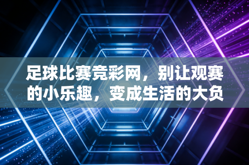 足球比赛竞彩网，别让观赛的小乐趣，变成生活的大负担