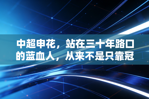 中超申花,站在三十年路口的蓝血人,从来不是只靠冠军撑门面 中超申花,站在三十年路口的蓝血人,从来不是只靠冠军撑门面