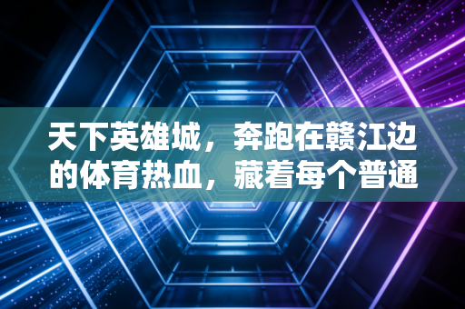 天下英雄城,奔跑在赣江边的体育热血,藏着每个普通人的英雄梦 天下英雄城,奔跑在赣江边的体育热血,藏着每个普通人的英雄梦