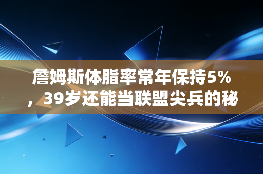 詹姆斯体脂率常年保持5%，39岁还能当联盟尖兵的秘密，从来都不是天赋两个字
