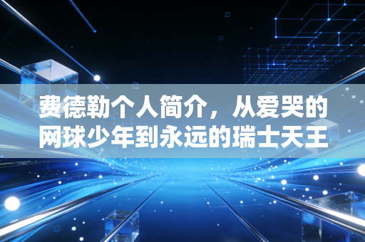 费德勒个人简介，从爱哭的网球少年到永远的瑞士天王，他活成了体育界最浪漫的传说