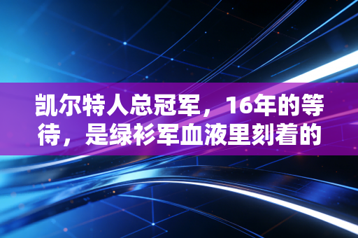 凯尔特人总冠军,16年的等待,是绿衫军血液里刻着的倔强终于开花 凯尔特人总冠军,16年的等待,是绿衫军血液里刻着的倔强终于开花