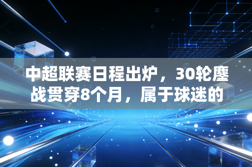 中超联赛日程出炉，30轮鏖战贯穿8个月，属于球迷的年度生活日历终于来了