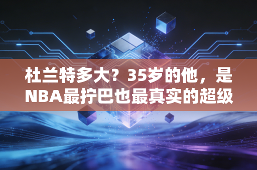 杜兰特多大？35岁的他，是NBA最拧巴也最真实的超级巨星