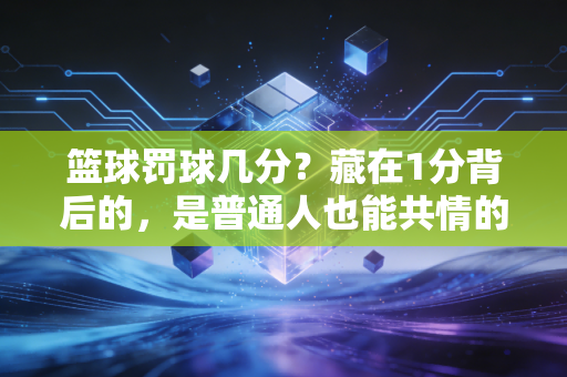 篮球罚球几分？藏在1分背后的，是普通人也能共情的胜负哲学