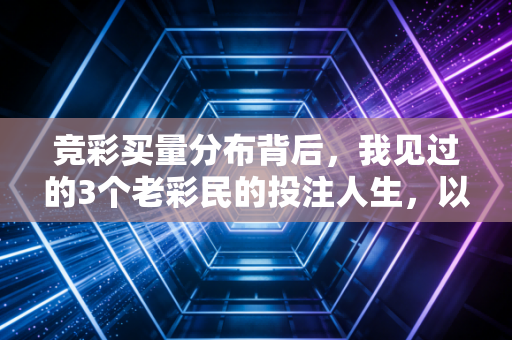 竞彩买量分布背后,我见过的3个老彩民的投注人生,以及普通人想避坑必须懂的底层逻辑 竞彩买量分布背后,我见过的3个老彩民的投注人生,以及普通人想避坑必须懂的底层逻辑