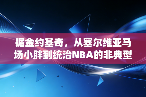 掘金约基奇,从塞尔维亚马场小胖到统治NBA的非典型MVP 掘金约基奇,从塞尔维亚马场小胖到统治NBA的非典型MVP