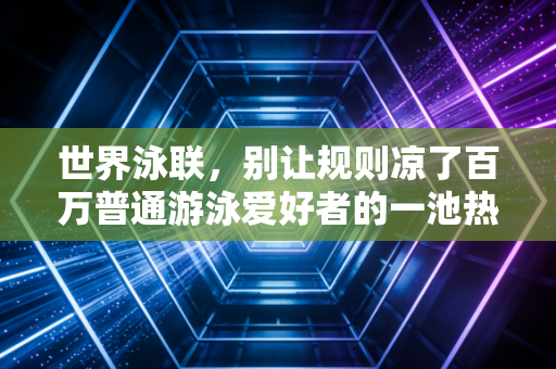 世界泳联，别让规则凉了百万普通游泳爱好者的一池热血
