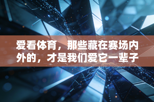 爱看体育,那些藏在赛场内外的,才是我们爱它一辈子的理由 爱看体育,那些藏在赛场内外的,才是我们爱它一辈子的理由