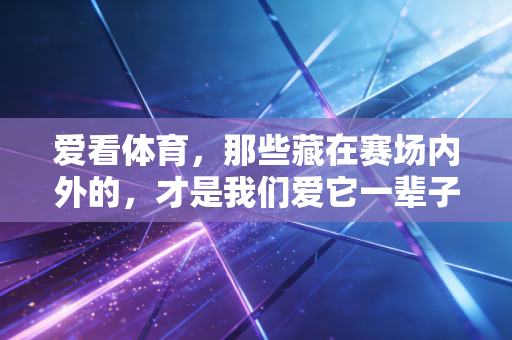 爱看体育,那些藏在赛场内外的,才是我们爱它一辈子的理由 爱看体育,那些藏在赛场内外的,才是我们爱它一辈子的理由