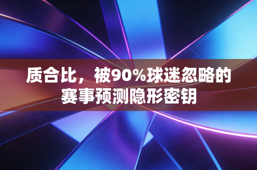 质合比,被90%球迷忽略的赛事预测隐形密钥 质合比,被90%球迷忽略的赛事预测隐形密钥