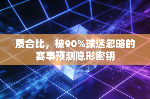 质合比,被90%球迷忽略的赛事预测隐形密钥 质合比,被90%球迷忽略的赛事预测隐形密钥
