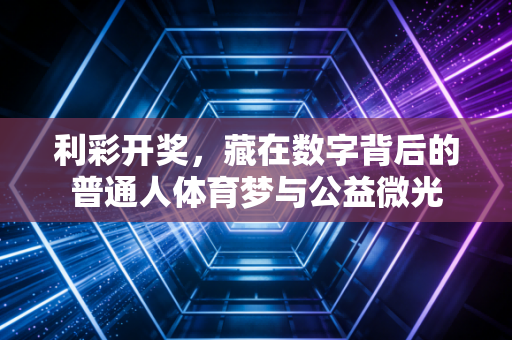 利彩开奖，藏在数字背后的普通人体育梦与公益微光