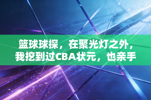 篮球球探，在聚光灯之外，我挖到过CBA状元，也亲手打碎过17岁少年的篮球梦