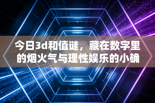 今日3d和值谜，藏在数字里的烟火气与理性娱乐的小确幸