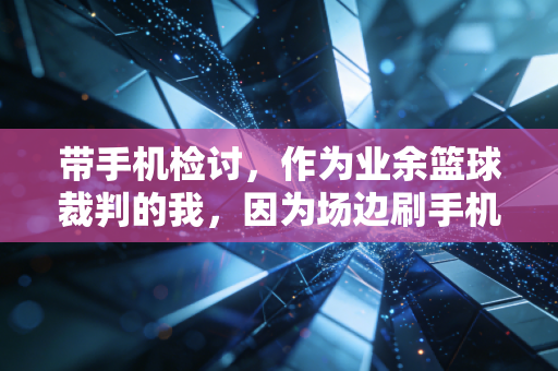 带手机检讨,作为业余篮球裁判的我,因为场边刷手机吹了误判后的真心话 带手机检讨,作为业余篮球裁判的我,因为场边刷手机吹了误判后的真心话