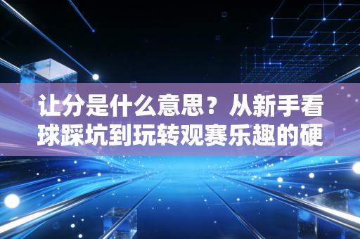 让分是什么意思?从新手看球踩坑到玩转观赛乐趣的硬核科普 让分是什么意思?从新手看球踩坑到玩转观赛乐趣的硬核科普